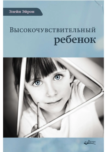 Высокочувствительный ребенок. Как помочь нашим детям расцвести в этом тяжелом мире.